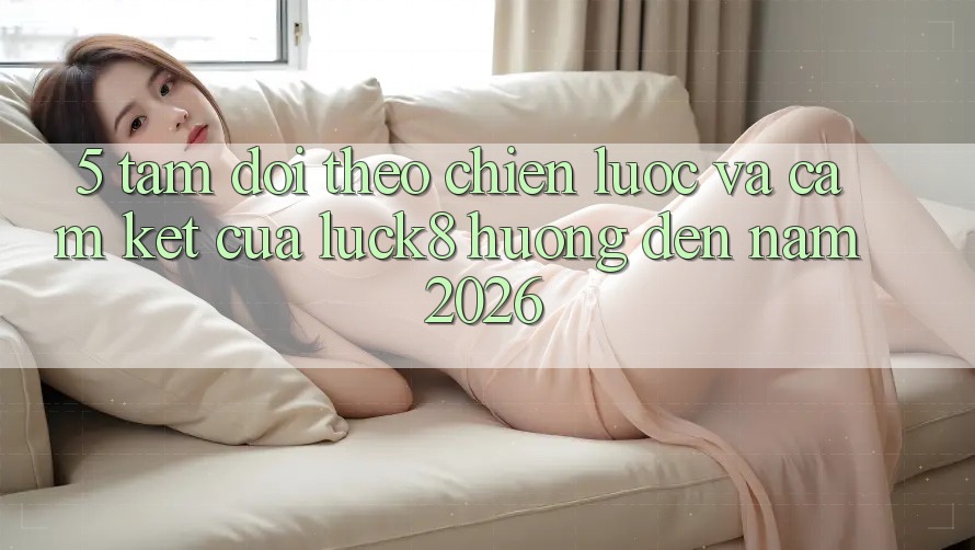 5. Tầm dõi theo chiến lược và cam kết của Luck8 hướng đến năm 2026