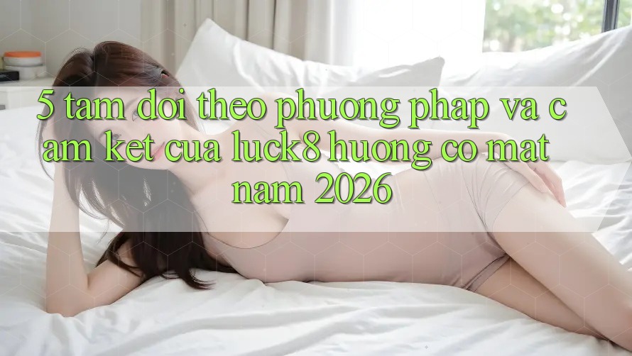 5. Tầm dõi theo phương pháp và cam kết của Luck8 hướng có mặt năm 2026