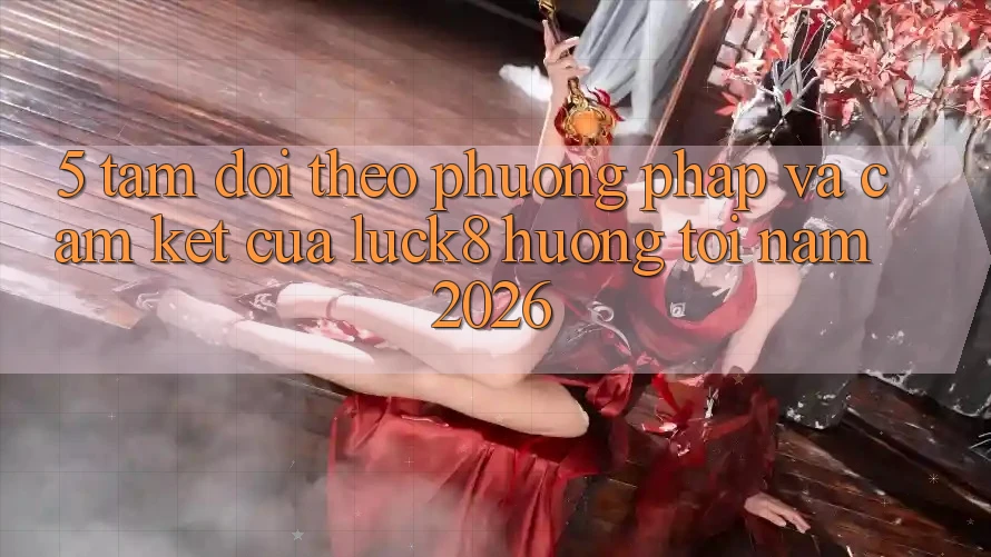5. Tầm dõi theo phương pháp và cam kết của Luck8 hướng tới năm 2026