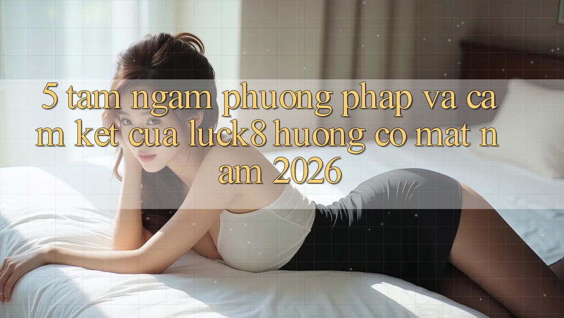 5. Tầm ngắm phương pháp và cam kết của Luck8 hướng có mặt năm 2026
