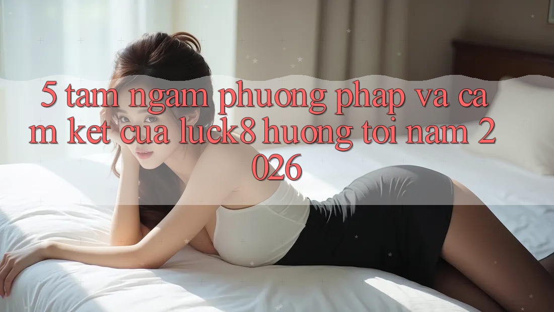 5. Tầm ngắm phương pháp và cam kết của Luck8 hướng tới năm 2026