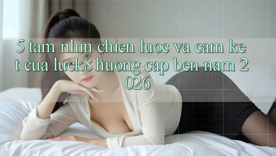 5. Tầm nhìn chiến lược và cam kết của Luck8 hướng cập bến năm 2026