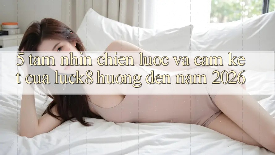 5. Tầm nhìn chiến lược và cam kết của Luck8 hướng đến năm 2026