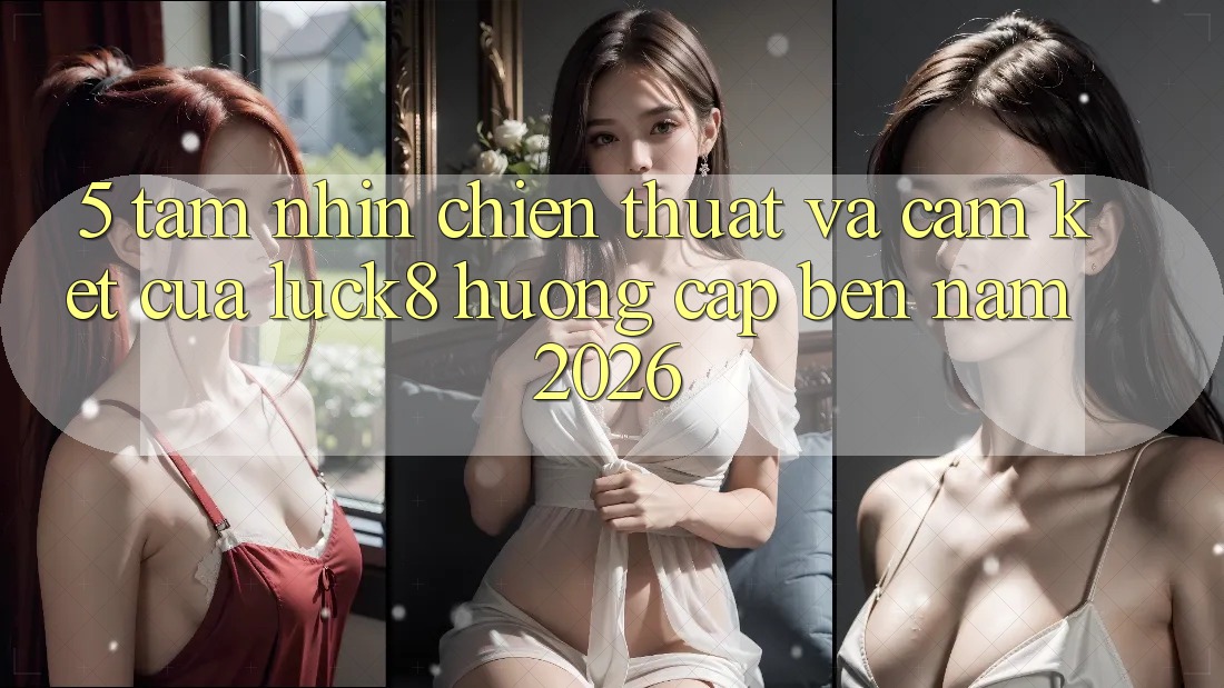 5. Tầm nhìn chiến thuật và cam kết của Luck8 hướng cập bến năm 2026 5. Tầm nhìn chiến thuật và cam kết của Luck8 hướng cập bến năm 2026