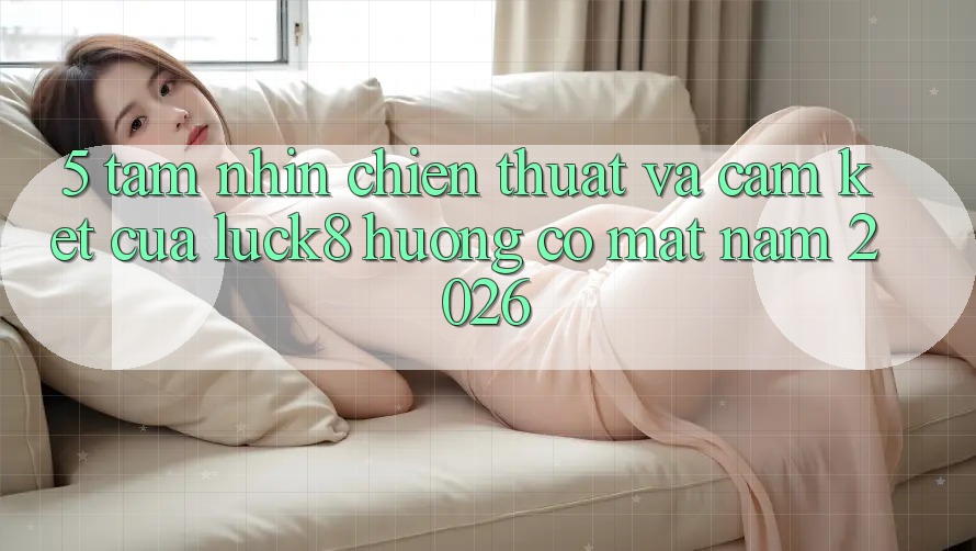 5. Tầm nhìn chiến thuật và cam kết của Luck8 hướng có mặt năm 2026