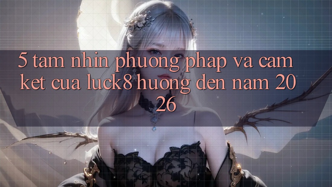 5. Tầm nhìn phương pháp và cam kết của Luck8 hướng đến năm 2026