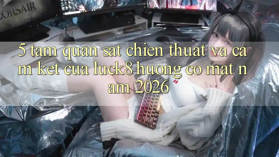 5. Tầm quan sát chiến thuật và cam kết của Luck8 hướng có mặt năm 2026 5. Tầm quan sát chiến thuật và cam kết của Luck8 hướng có mặt năm 2026