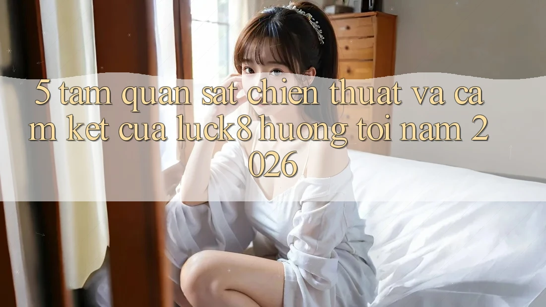 5. Tầm quan sát chiến thuật và cam kết của Luck8 hướng tới năm 2026