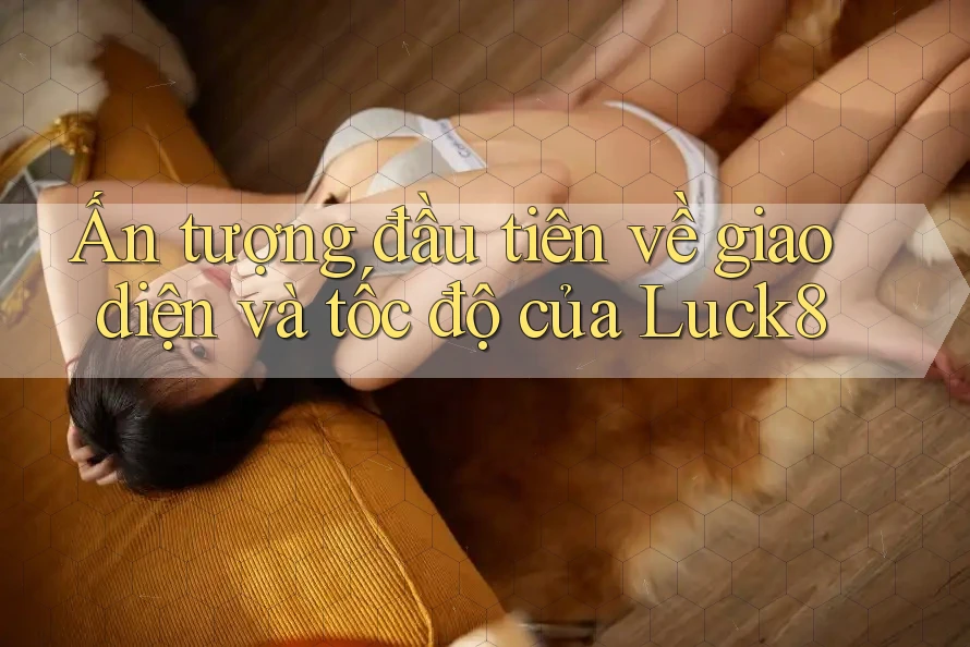 Ấn tượng đầu tiên về giao diện và tốc độ của Luck8