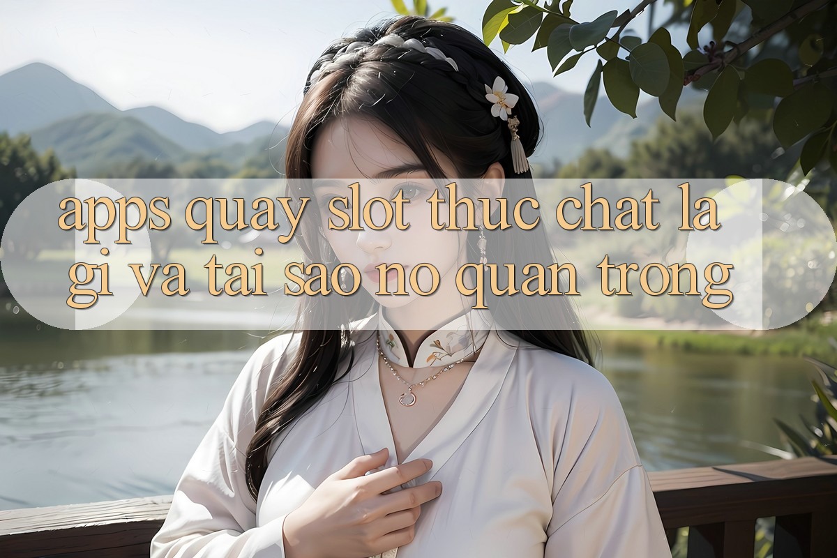 “Apps Quay Slot” Thực Chất Là Gì Và Tại Sao Nó Quan Trọng?