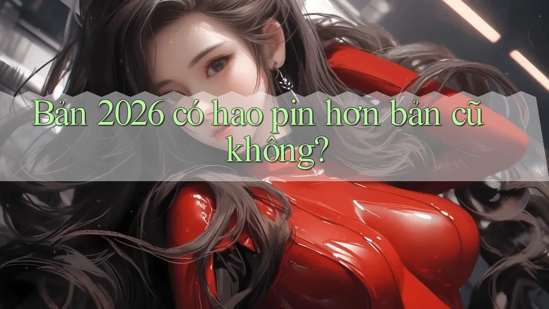 Bản 2026 có hao pin hơn bản cũ không? Bản 2026 có hao pin hơn bản cũ không?