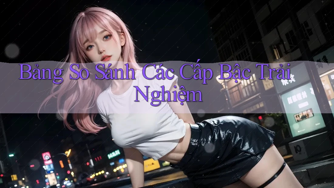 Bảng So Sánh Các Cấp Bậc Trải Nghiệm