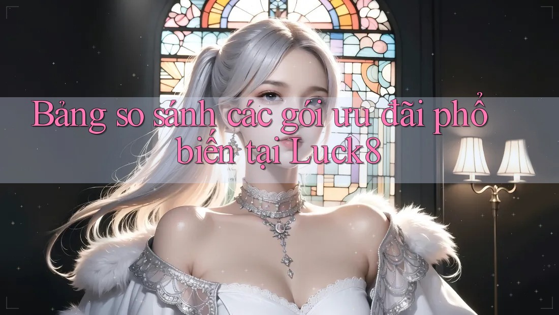 Bảng so sánh các gói ưu đãi phổ biến tại Luck8