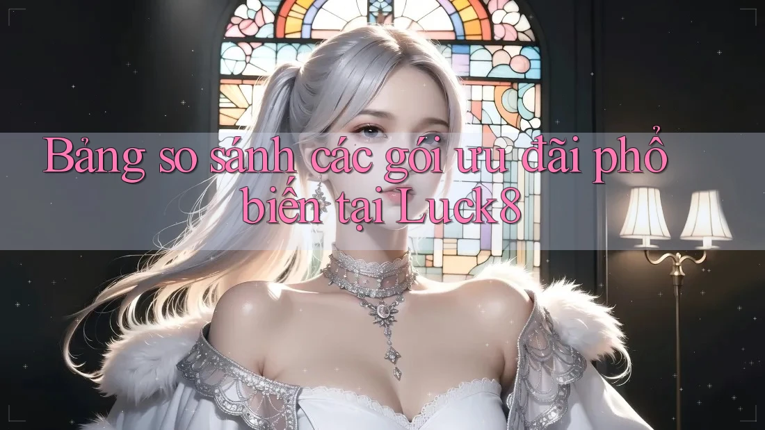 Bảng so sánh các gói ưu đãi phổ biến tại Luck8 Bảng so sánh các gói ưu đãi phổ biến tại Luck8