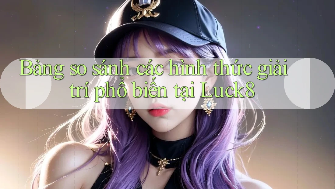 Bảng so sánh các hình thức giải trí phổ biến tại Luck8
