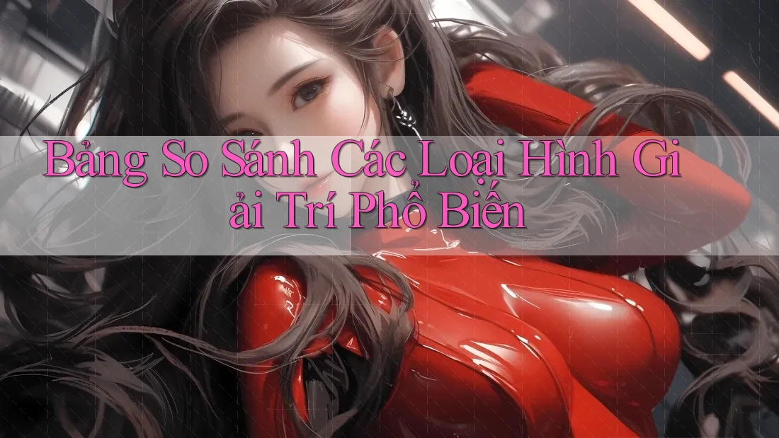 Bảng so sánh các loại hình giải trí phổ biến