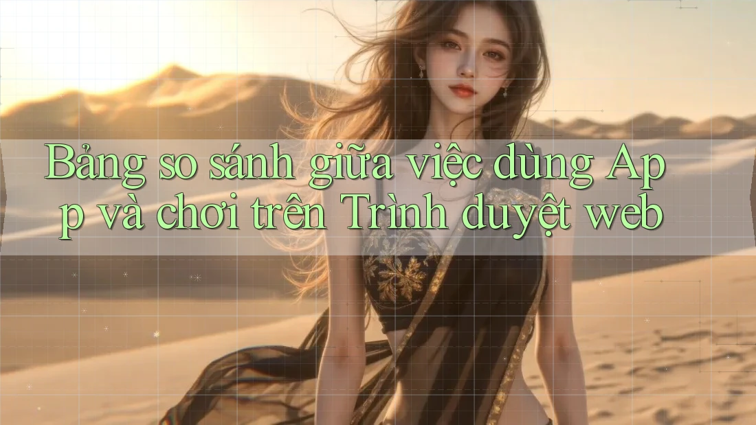 Bảng so sánh giữa việc dùng App và chơi trên Trình duyệt web Bảng so sánh giữa việc dùng App và chơi trên Trình duyệt web