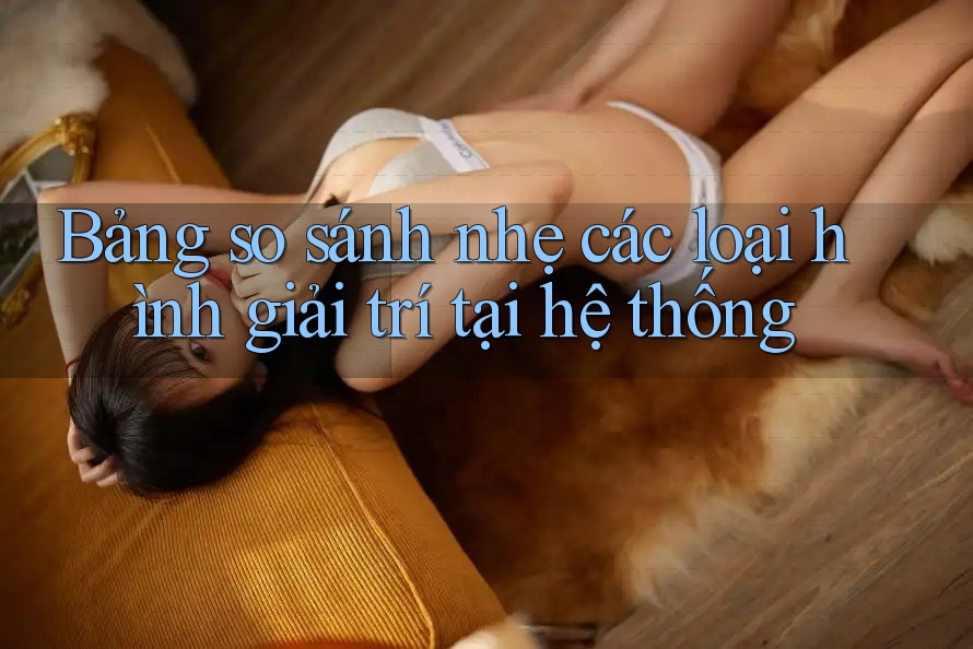 Bảng so sánh nhẹ các loại hình giải trí tại hệ thống Bảng so sánh nhẹ các loại hình giải trí tại hệ thống