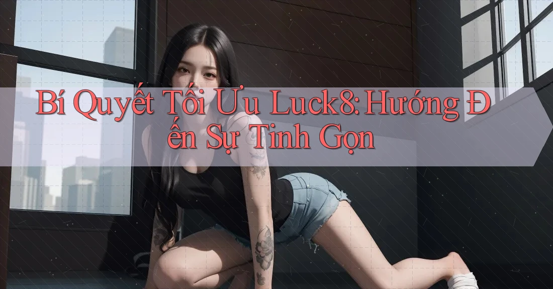 Bí Quyết Tối Ưu Luck8: Hướng Đến Sự Tinh Gọn