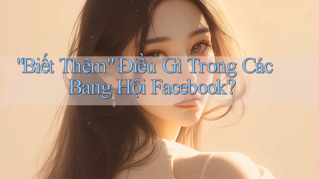 “Biết Thêm” Điều Gì Trong Các Bang Hội Facebook?
