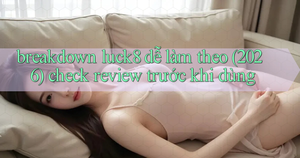 breakdown luck8 dễ làm theo (2026) check review trước khi dùng
