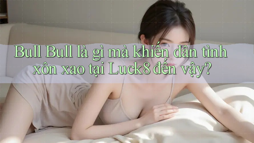 Bull Bull là gì mà khiến dân tình xôn xao tại Luck8 đến vậy?
