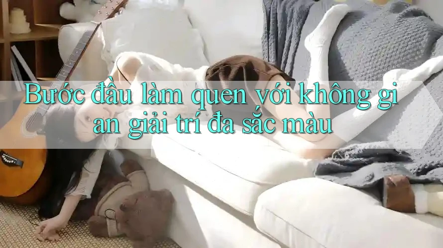 Bước đầu làm quen với không gian giải trí đa sắc màu