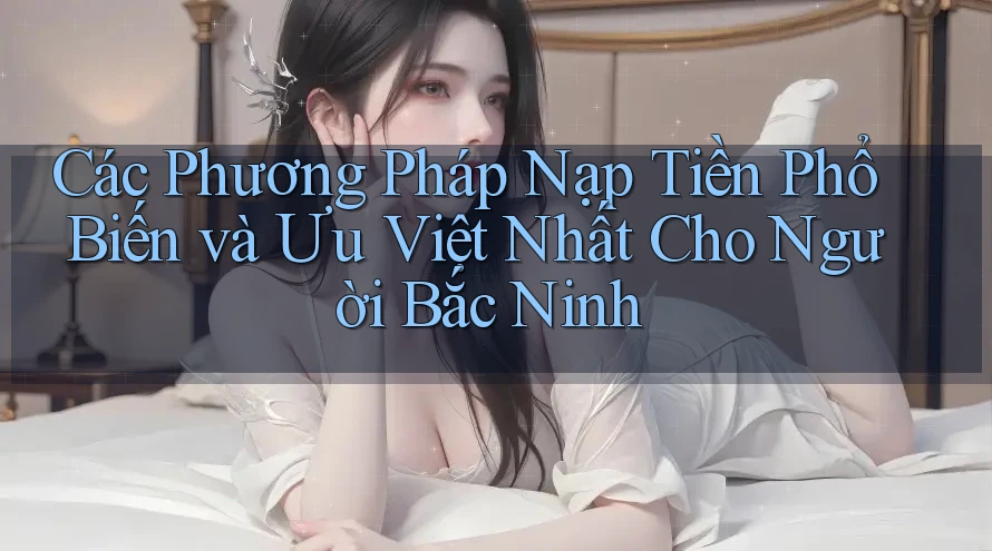 Các Phương Pháp Nạp Tiền Phổ Biến và Ưu Việt Nhất Cho Người Bắc Ninh