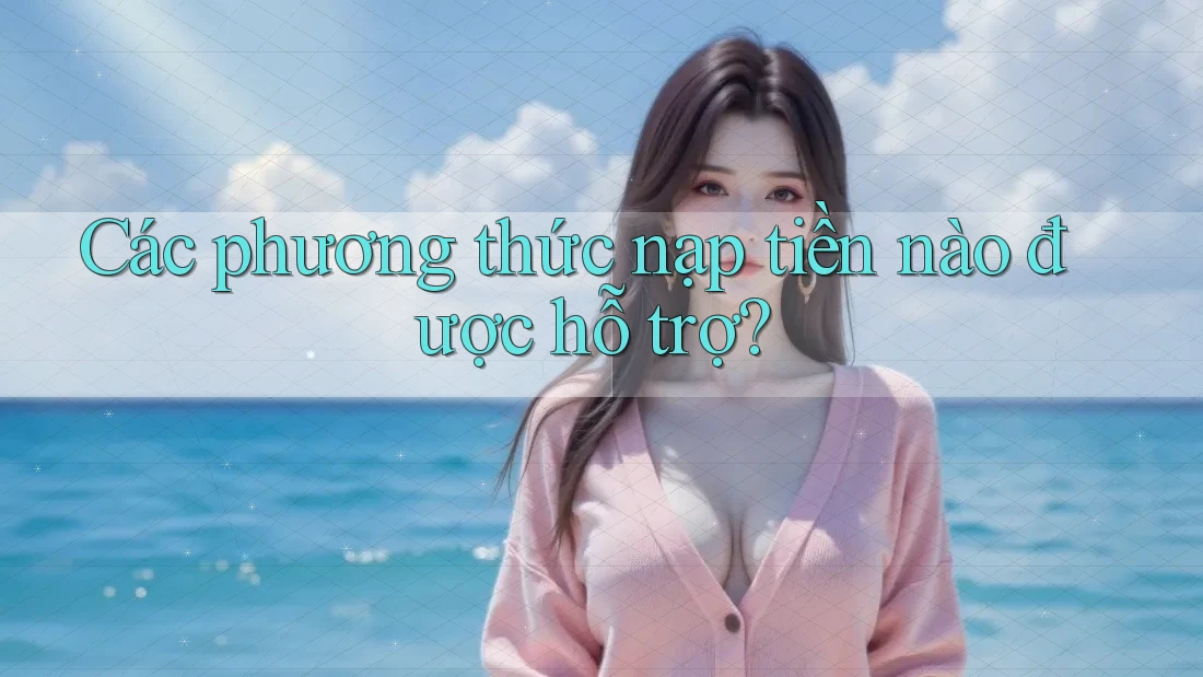 Các phương thức nạp tiền nào được hỗ trợ? Các phương thức nạp tiền nào được hỗ trợ?