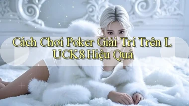 cách chơi poker giải trí trên luck8 hiệu quả