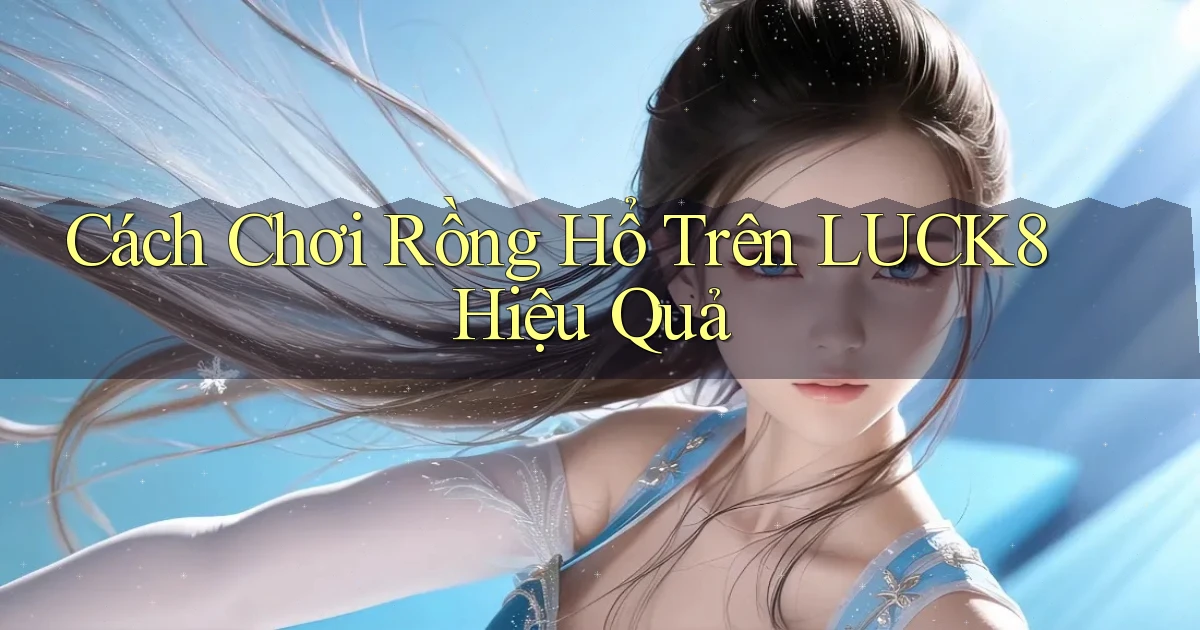 cách chơi rồng hổ trên luck8 hiệu quả