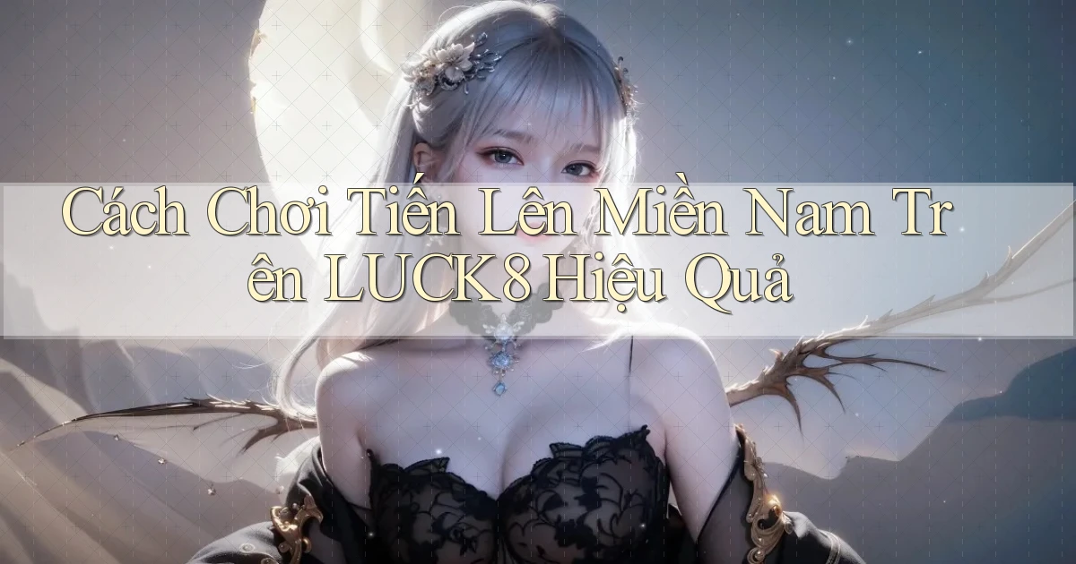 cách chơi tiến lên miền nam trên luck8 hiệu quả