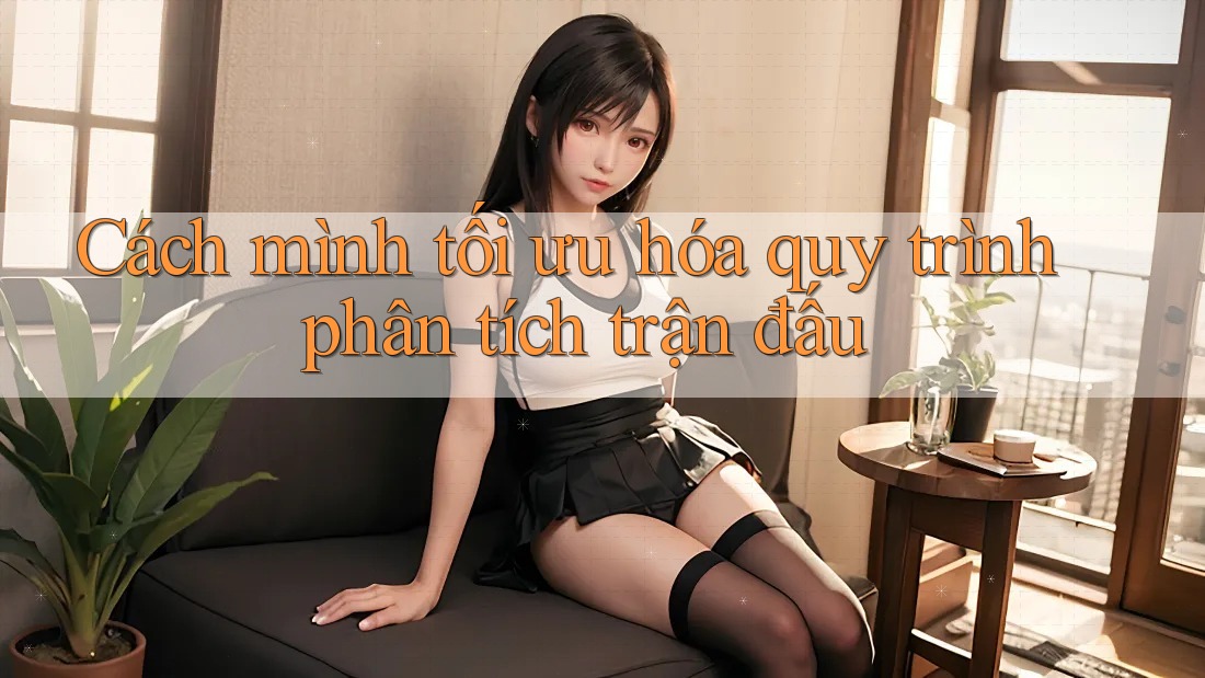 Cách mình tối ưu hóa quy trình phân tích trận đấu