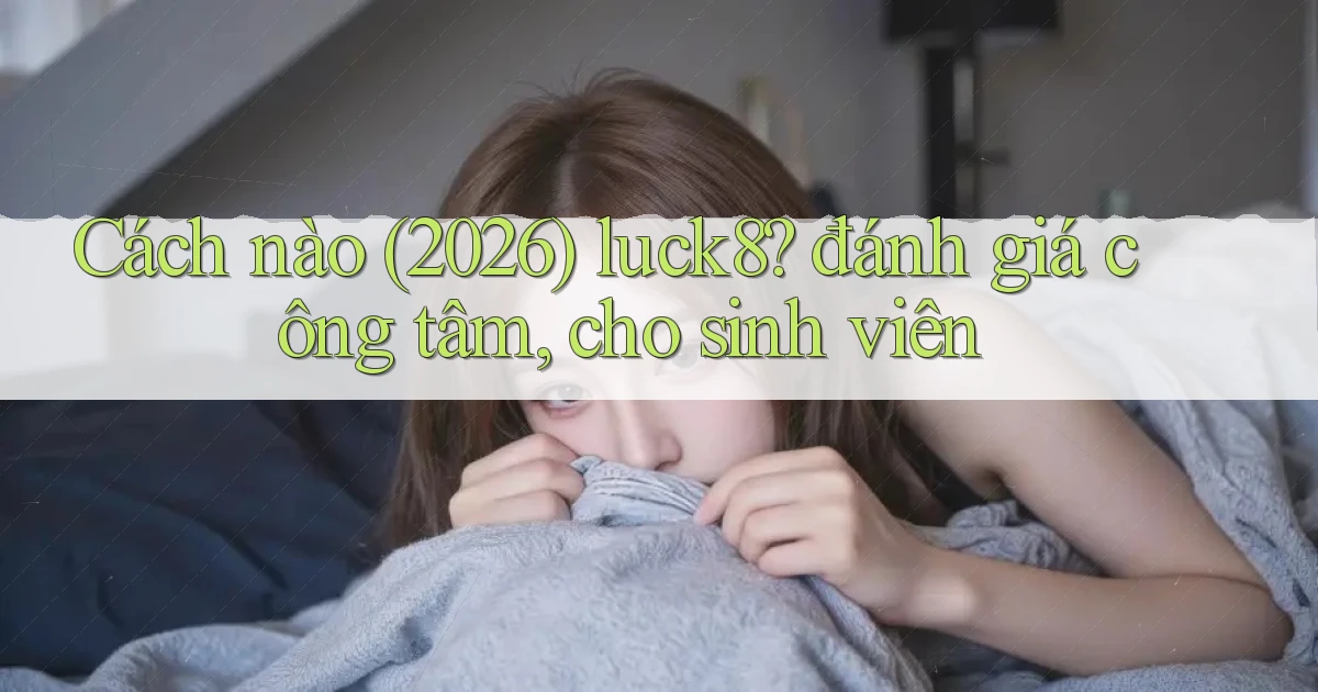 Cách nào (2026) luck8 đánh giá công tâm, cho sinh viên