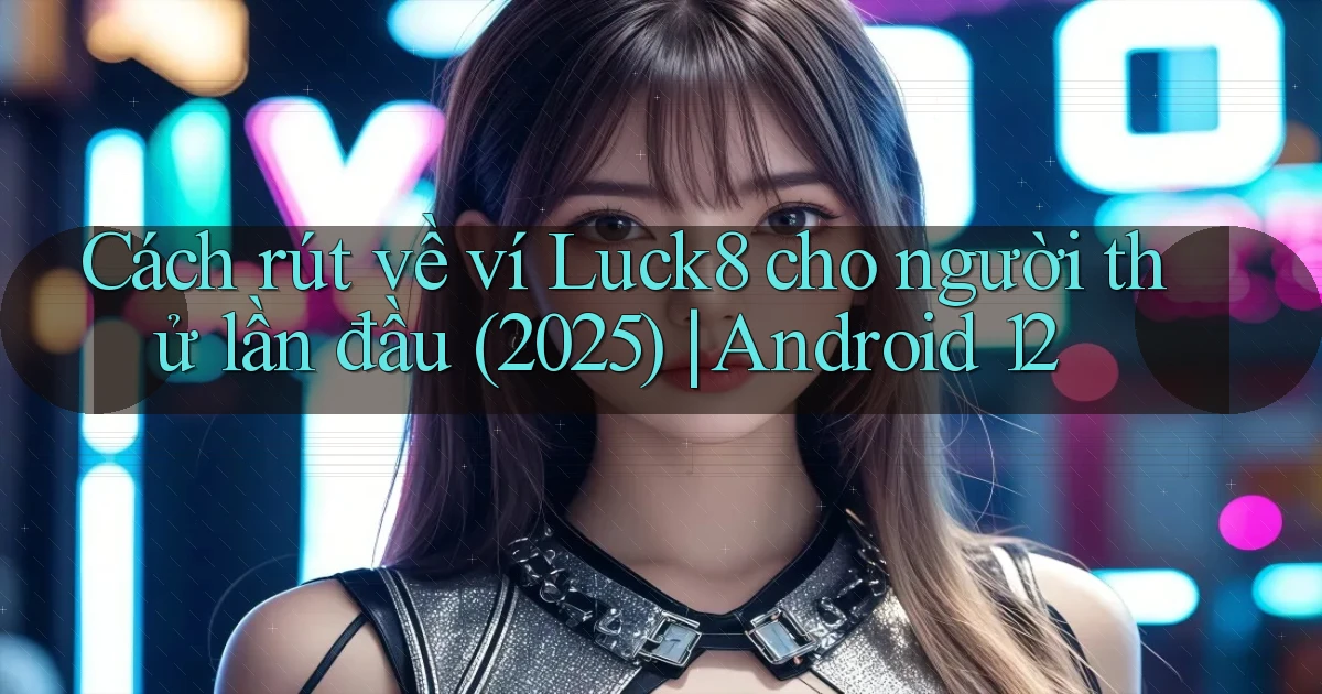 Cách rút về ví Luck8 cho người thử lần đầu (2025) Android 12