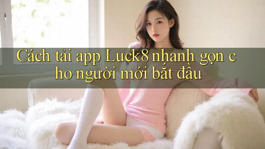 Cách tải app Luck8 nhanh gọn cho người mới bắt đầu