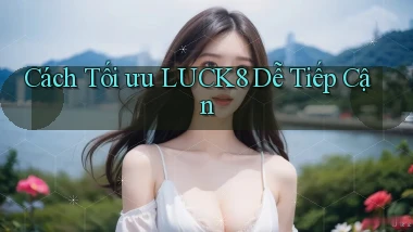 cách tối ưu luck8 dễ tiếp cận