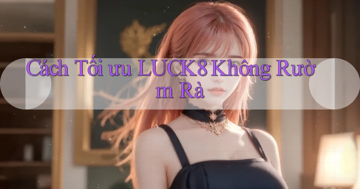 cách tối ưu luck8 không rườm rà