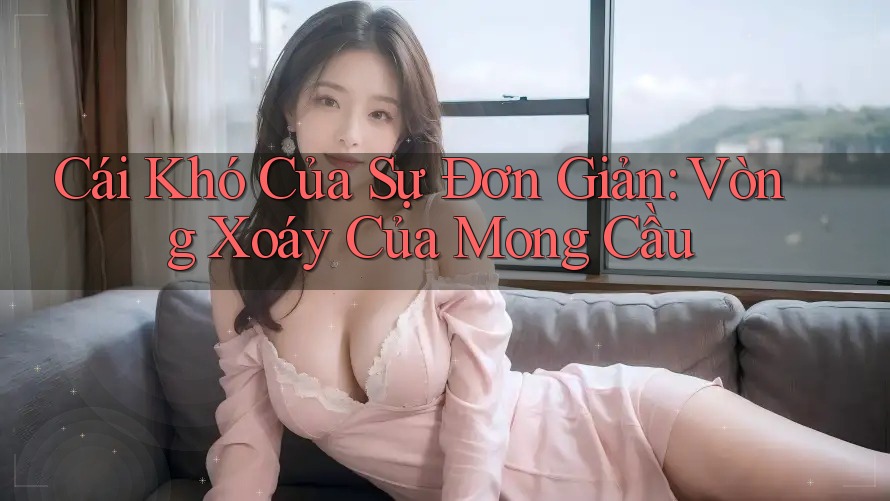Cái Khó Của Sự Đơn Giản: Vòng Xoáy Của Mong Cầu Cái Khó Của Sự Đơn Giản: Vòng Xoáy Của Mong Cầu
