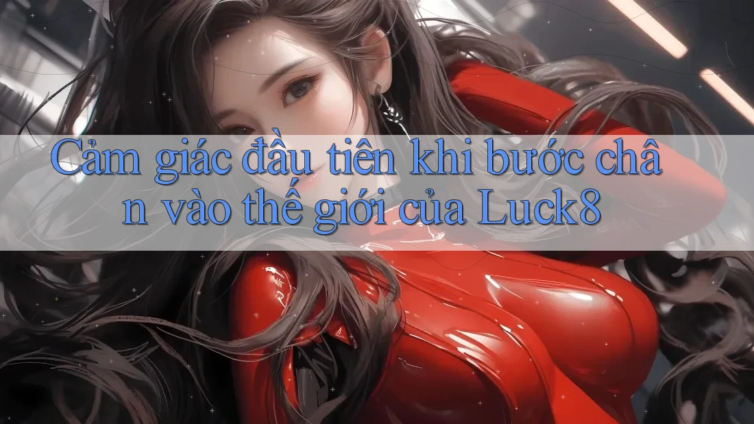 Cảm giác đầu tiên khi bước chân vào thế giới của Luck8