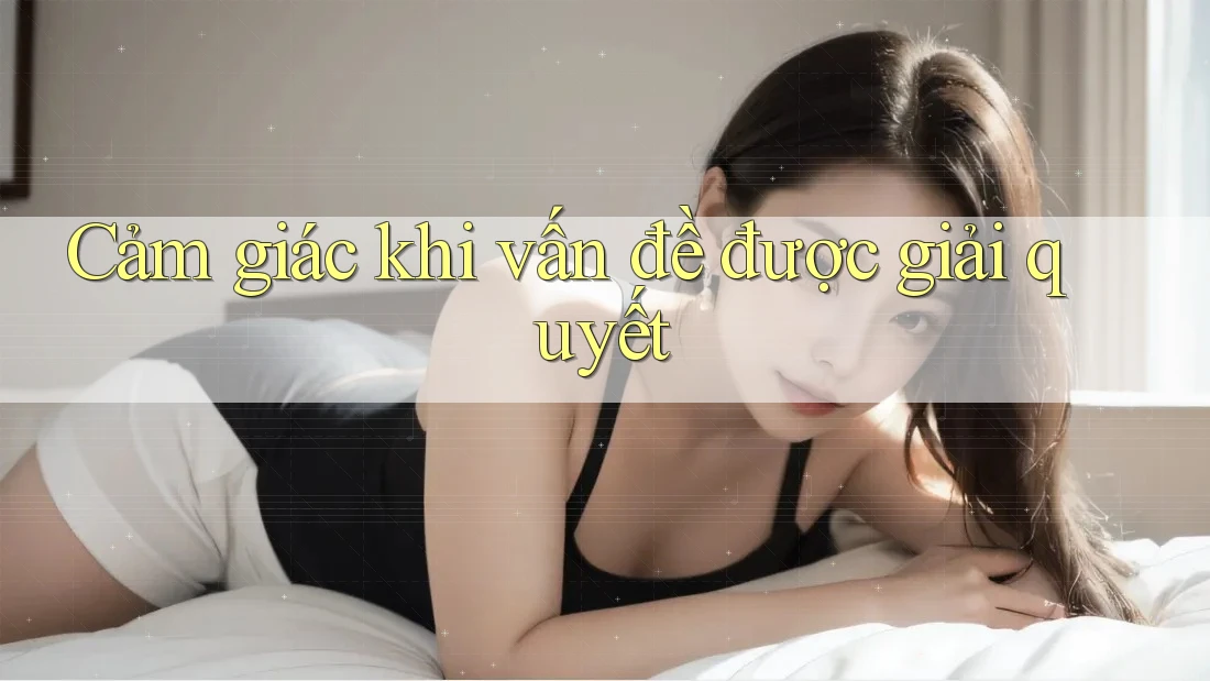 Cảm giác khi vấn đề được giải quyết Cảm giác khi vấn đề được giải quyết