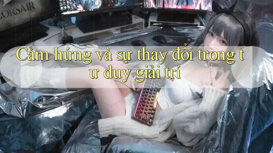 Cảm hứng và sự thay đổi trong tư duy giải trí Cảm hứng và sự thay đổi trong tư duy giải trí