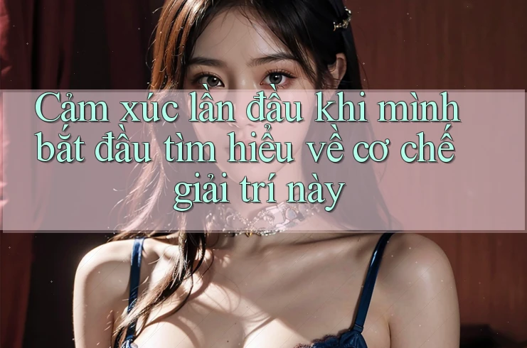 Cảm xúc lần đầu khi mình bắt đầu tìm hiểu về cơ chế giải trí này