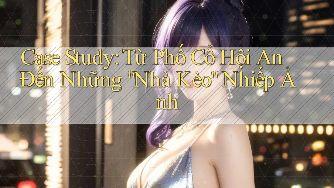 Case Study: Từ Phố Cổ Hội An Đến Những “Nhà Kèo” Nhiếp Ảnh Case Study: Từ Phố Cổ Hội An Đến Những “Nhà Kèo” Nhiếp Ảnh