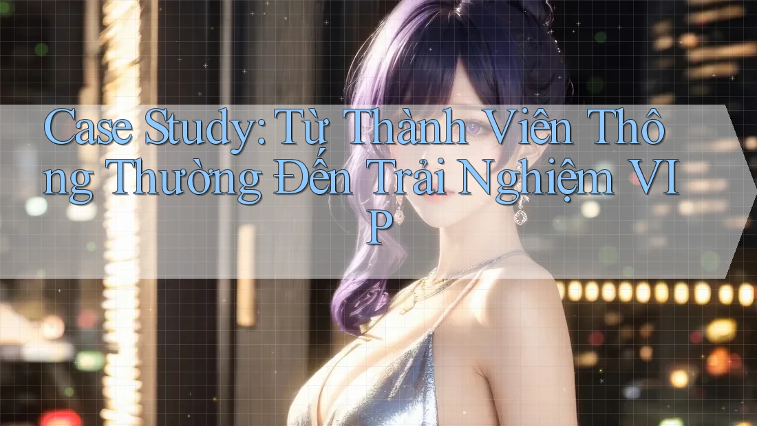 Case Study: Từ Thành Viên Thông Thường Đến Trải Nghiệm VIP