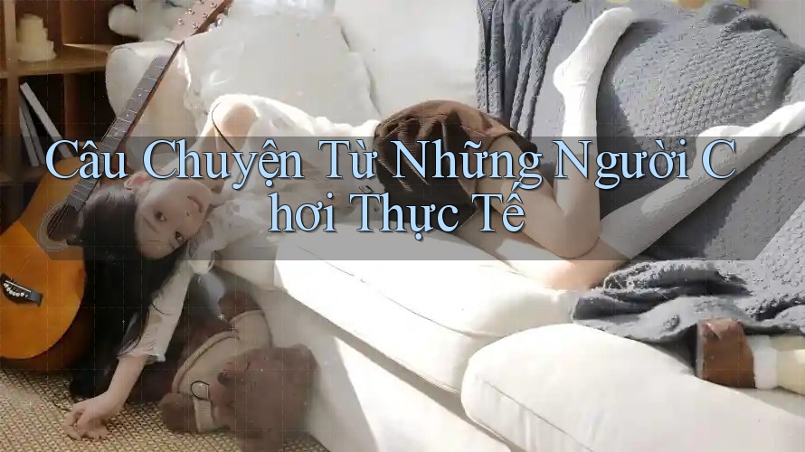 Câu Chuyện Từ Những Người Chơi Thực Tế Câu Chuyện Từ Những Người Chơi Thực Tế