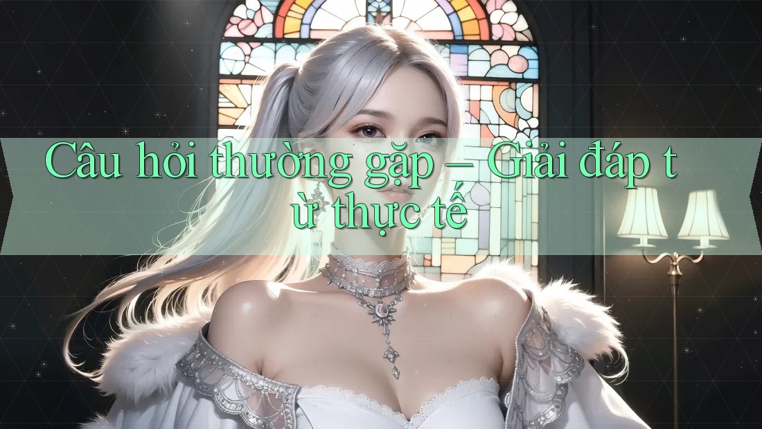 Câu hỏi thường gặp: Giải đáp từ thực tế Câu hỏi thường gặp: Giải đáp từ thực tế