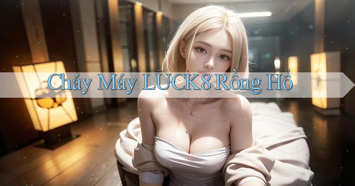 cháy máy luck8 rồng hổ