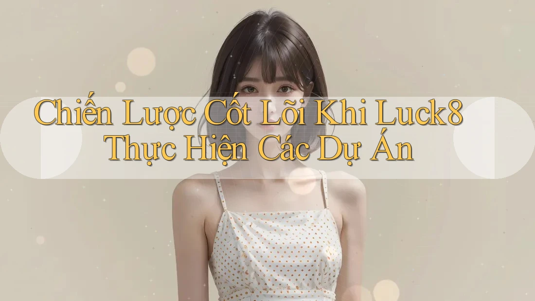 Chiến Lược Cốt Lõi Khi Luck8 Thực Hiện Các Dự Án Chiến Lược Cốt Lõi Khi Luck8 Thực Hiện Các Dự Án