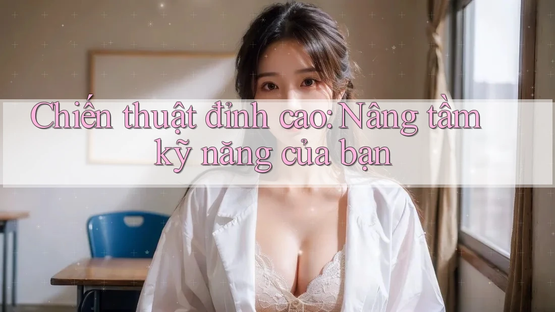 Chiến thuật đỉnh cao: Nâng tầm kỹ năng của bạn